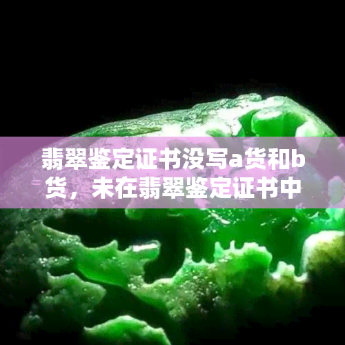 翡翠鉴定证书没写a货和b货，未在翡翠鉴定证书中标注A货或B货，消费者需谨慎购买