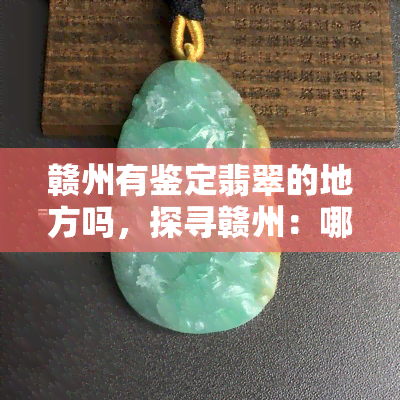 赣州有鉴定翡翠的地方吗，探寻赣州：哪里可以鉴定翡翠？