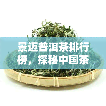 景迈普洱茶排行榜，探秘中国茶文化：景迈普洱茶排行榜揭晓！