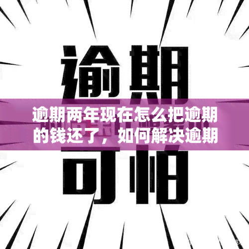 逾期两年现在怎么把逾期的钱还了，如何解决逾期两年的还款问题？