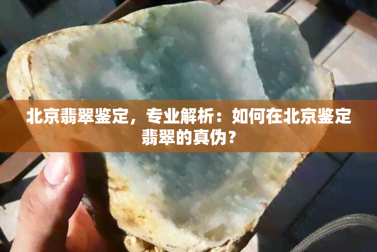 北京翡翠鉴定，专业解析：如何在北京鉴定翡翠的真伪？