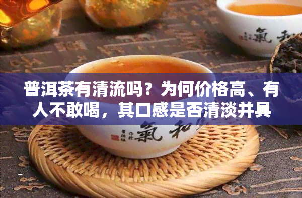 普洱茶有清流吗？为何价格高、有人不敢喝，其口感是否清淡并具清凉感，能去油腻吗？