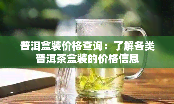 普洱盒装价格查询：了解各类普洱茶盒装的价格信息