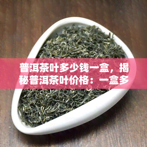 普洱茶叶多少钱一盒，揭秘普洱茶叶价格：一盒多少钱？