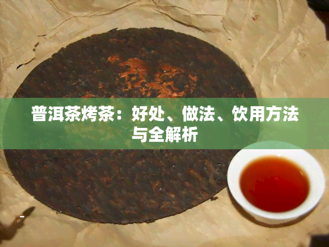 普洱茶烤茶：好处、做法、饮用方法与全解析