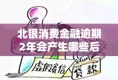 北银消费金融逾期2年会产生哪些后果？如何处理？是否会影响家人、朋友和？