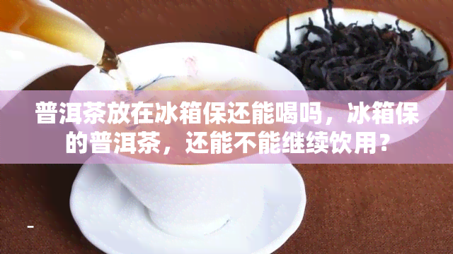 普洱茶放在冰箱保还能喝吗，冰箱保的普洱茶，还能不能继续饮用？