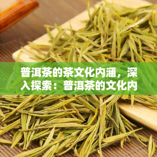 普洱茶的茶文化内涵，深入探索：普洱茶的文化内涵与魅力