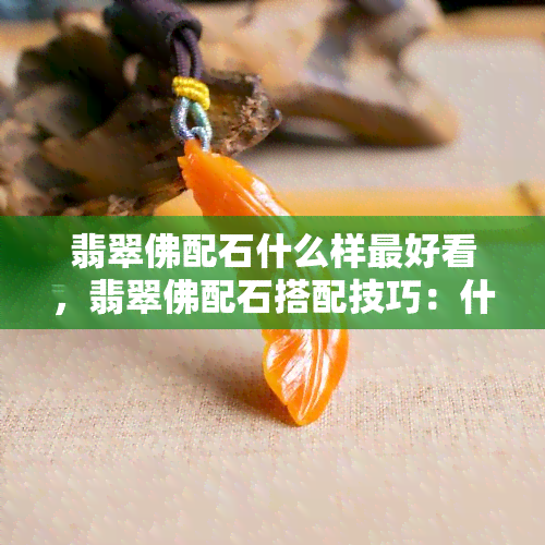 翡翠佛配石什么样更好看，翡翠佛配石搭配技巧：什么样的组合最抢眼？