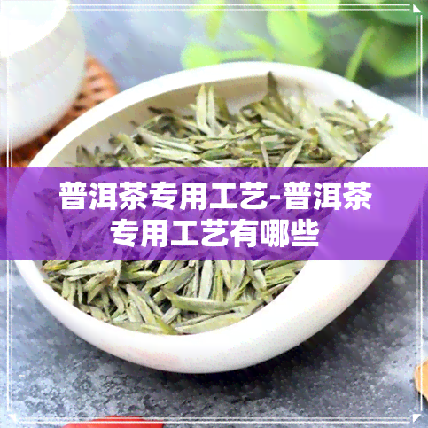 普洱茶专用工艺-普洱茶专用工艺有哪些