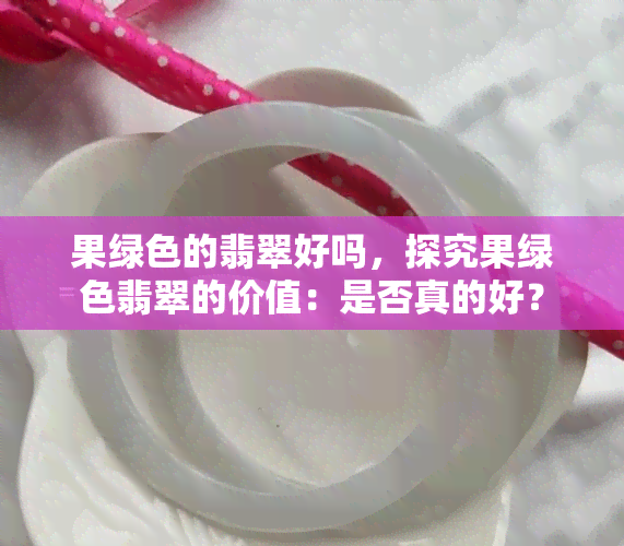 果绿色的翡翠好吗，探究果绿色翡翠的价值：是否真的好？