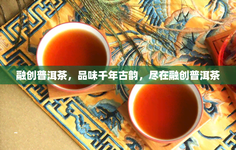 融创普洱茶，品味千年古韵，尽在融创普洱茶