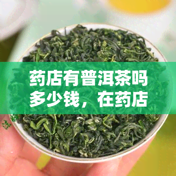 店有普洱茶吗多少钱，在店能买到普洱茶吗？价格是多少？