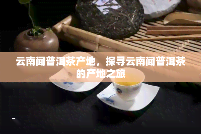 云南闻普洱茶产地，探寻云南闻普洱茶的产地之旅