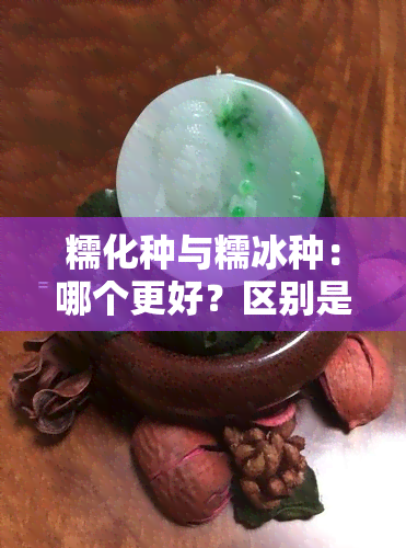 糯化种与糯冰种：哪个更好？区别是什么？