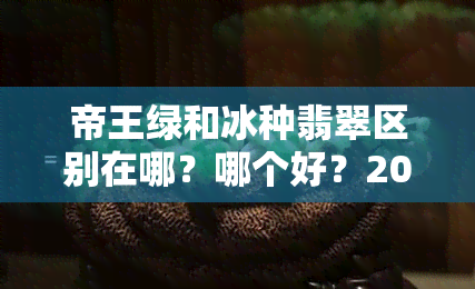 帝王绿和冰种翡翠区别在哪？哪个好？2019成交价多少？