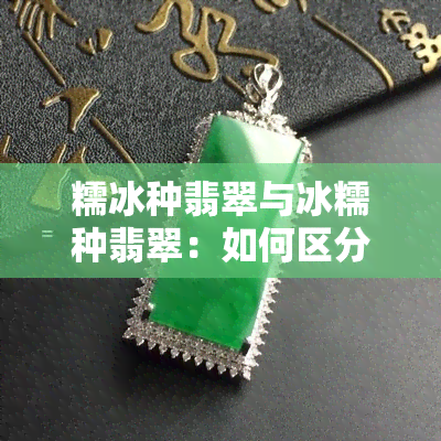 糯冰种翡翠与冰糯种翡翠：如何区分？看图对比解析！