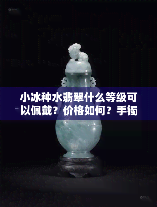 小冰种水翡翠什么等级可以佩戴？价格如何？手镯值多少？与冰种有何区别？