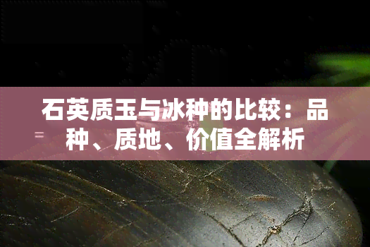 石英质玉与冰种的比较：品种、质地、价值全解析