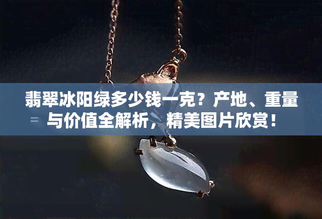 翡翠冰阳绿多少钱一克？产地、重量与价值全解析，精美图片欣赏！