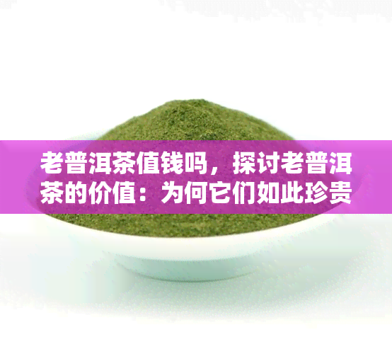 老普洱茶值钱吗，探讨老普洱茶的价值：为何它们如此珍贵？