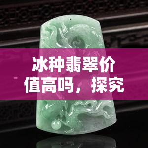 冰种翡翠价值高吗，探究冰种翡翠的价值：高还是不高？