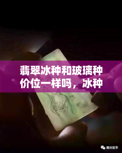 翡翠冰种和玻璃种价位一样吗，冰种翡翠与玻璃种翡翠的价格是否相同？