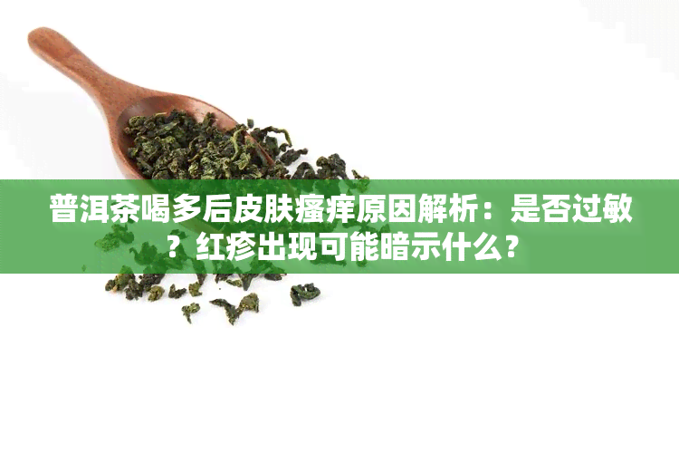 普洱茶喝多后皮肤瘙痒原因解析：是否过敏？红疹出现可能暗示什么？