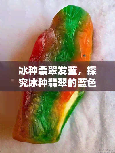 冰种翡翠发蓝，探究冰种翡翠的蓝色魅力：神秘色彩背后的科学解释