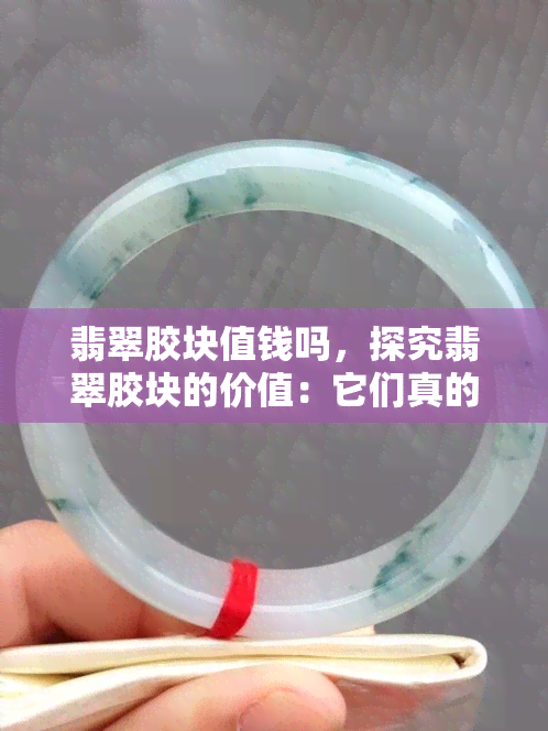 翡翠胶块值钱吗，探究翡翠胶块的价值：它们真的值钱吗？