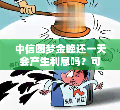 中信圆梦金晚还一天会产生利息吗？可以期至第几天？如果只还更低额，需要一直还到期吗？中信圆梦金有还款宽限期吗？