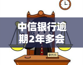 中信银行逾期2年多会起诉吗，逾期2年多，中信银行是否会采取法律手？