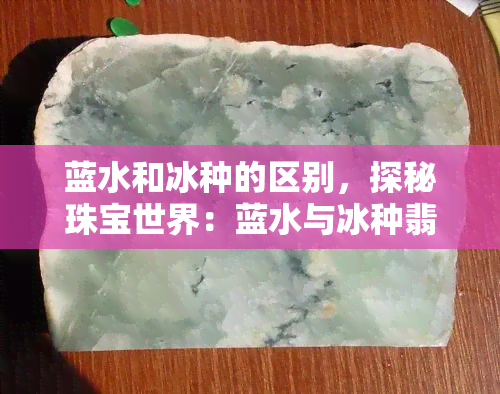 蓝水和冰种的区别，探秘珠宝世界：蓝水与冰种翡翠的差异