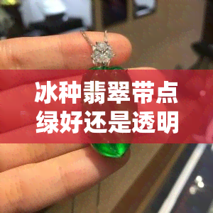 冰种翡翠带点绿好还是透明好，探讨冰种翡翠的价值：绿色与透明度哪个更重要？