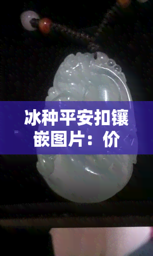 冰种平安扣镶嵌图片：价格、区别与A货翡翠冰种平安扣价格全解析