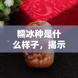 糯冰种是什么样子，揭示糯冰种的神秘面纱：它是什么样子？