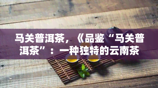 马关普洱茶，《品鉴“马关普洱茶”：一种独特的云南茶叶》