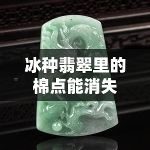 冰种翡翠里的棉点能消失吗？了解棉絮影响与变化