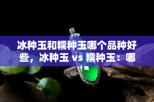 冰种玉和糯种玉哪个品种好些，冰种玉 vs 糯种玉：哪种品种更胜一筹？