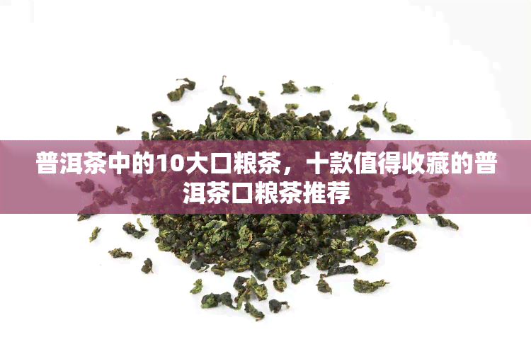 普洱茶中的10大口粮茶，十款值得收藏的普洱茶口粮茶推荐