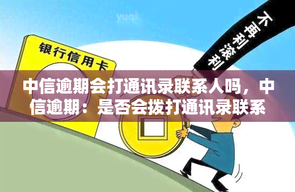 中信逾期会打通讯录联系人吗，中信逾期：是否会拨打通讯录联系人？