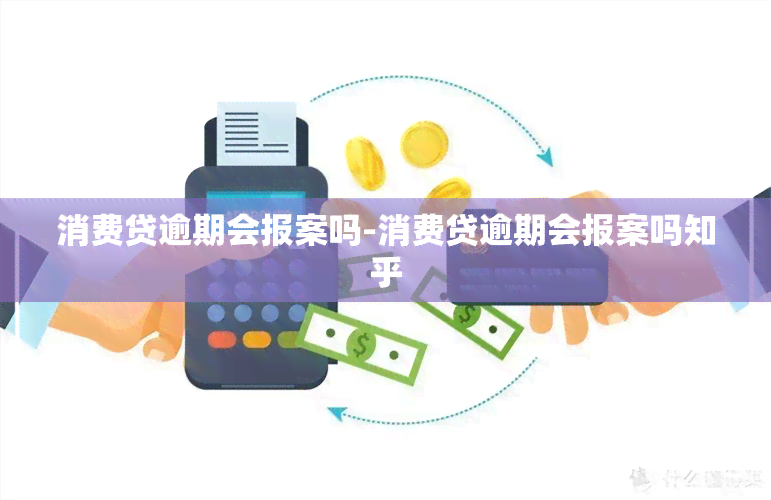 消费贷逾期会报案吗-消费贷逾期会报案吗知乎