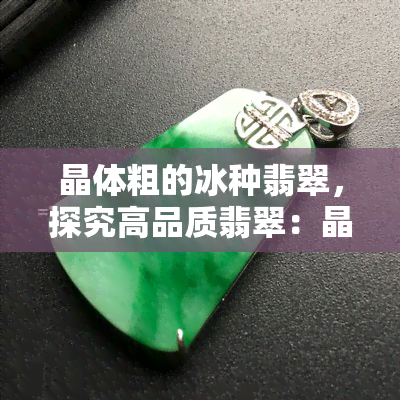 晶体粗的冰种翡翠，探究高品质翡翠：晶体粗的冰种翡翠的特点与价值