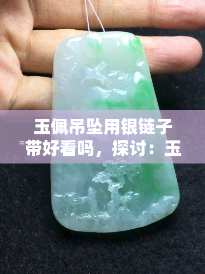 玉佩吊坠用银链子带好看吗，探讨：玉佩吊坠用银链子带是否美观？