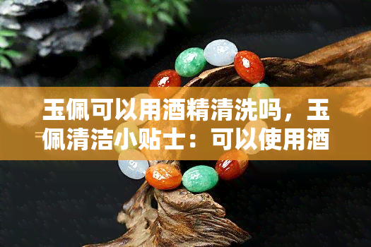 玉佩可以用精清洗吗，玉佩清洁小贴士：可以使用精清洗吗？