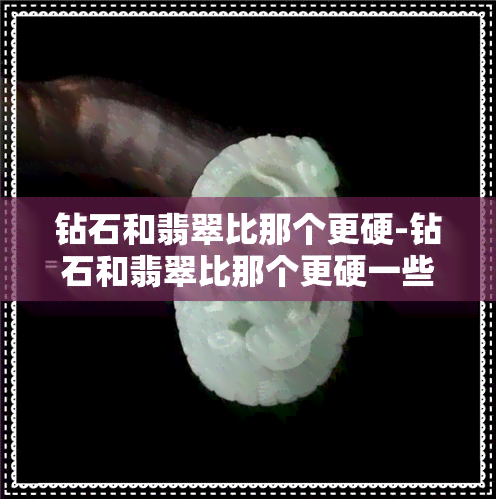 钻石和翡翠比那个更硬-钻石和翡翠比那个更硬一些