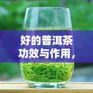 好的普洱茶功效与作用，探秘好普洱茶的神奇功效与作用！