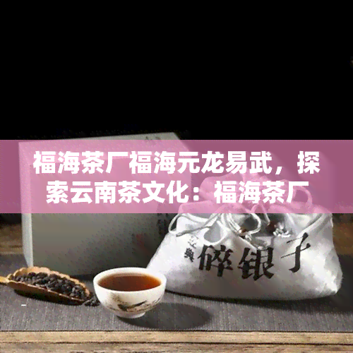 福海茶厂福海元龙易武，探索云南茶文化：福海茶厂的福海元龙易武系列