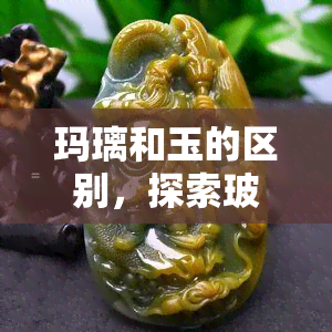 玛璃和玉的区别，探索玻璃与玉的异同：一次深入的比较研究