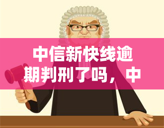 中信新快线逾期判刑了吗，中信新快线逾期是否被判刑？探讨相关法律责任